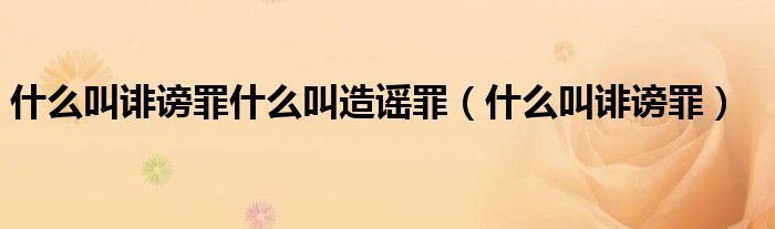 什么叫诽谤罪什么叫造谣罪（什么叫诽谤罪）
