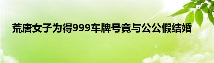 荒唐女子为得999车牌号竟与公公假结婚