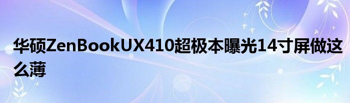 华硕ZenBookUX410超极本曝光14寸屏做这么薄