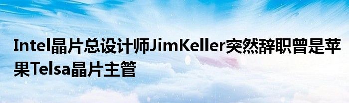 Intel晶片总设计师JimKeller突然辞职曾是苹果Telsa晶片主管