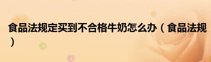 食品法规定买到不合格牛奶怎么办（食品法规）