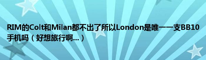 RIM的Colt和Milan都不出了所以London是唯一一支BB10手机吗（好想旅行啊...）
