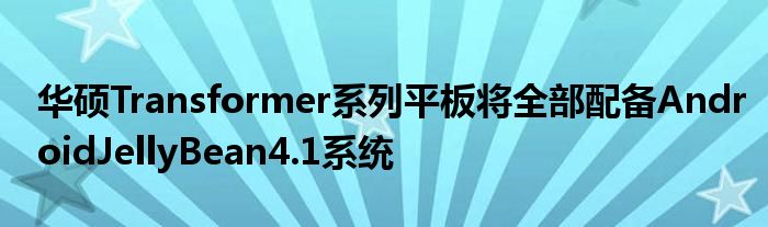 华硕Transformer系列平板将全部配备AndroidJellyBean4.1系统