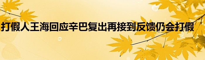 打假人王海回应辛巴复出再接到反馈仍会打假