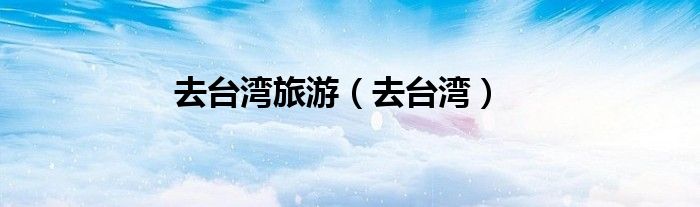 去台湾旅游（去台湾）