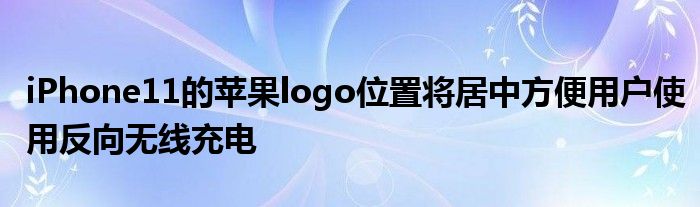 iPhone11的苹果logo位置将居中方便用户使用反向无线充电