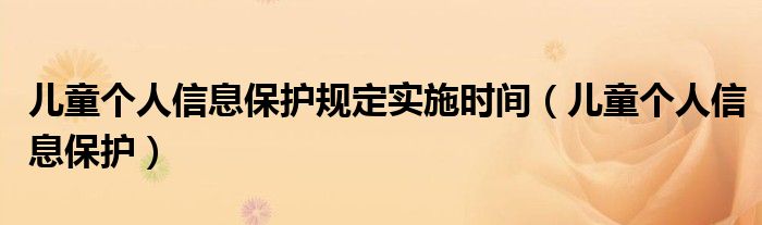 儿童个人信息保护规定实施时间（儿童个人信息保护）
