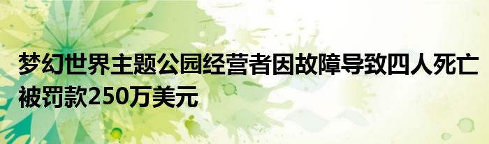 梦幻世界主题公园经营者因故障导致四人死亡被罚款250万美元