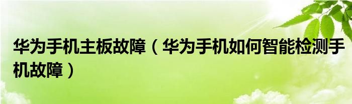 华为手机主板故障（华为手机如何智能检测手机故障）