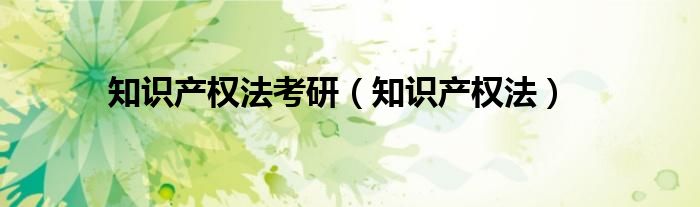 知识产权法考研（知识产权法）