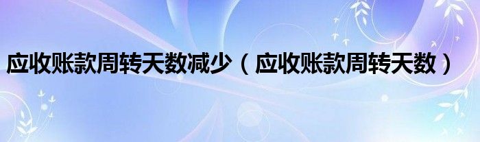 应收账款周转天数减少（应收账款周转天数）