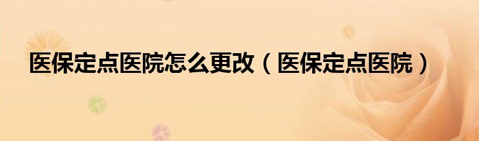 医保定点医院怎么更改（医保定点医院）