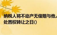 纳税人将不动产无偿赠与他人的,其营业税义务发生在不动产处置权转让之日()