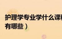 护理学专业学什么课程（护理学专业学的课程有哪些）