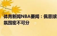 体育新闻NBA要闻：佩恩球队能杀入总决赛和良好的更衣室氛围密不可分