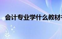 会计专业学什么教材书（会计专业学哪些）