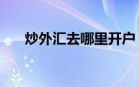 炒外汇去哪里开户（炒外汇如何开户）