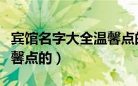 宾馆名字大全温馨点的（关于宾馆名字大全温馨点的）