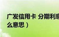 广发信用卡 分期利息（广发信用卡分期是什么意思）