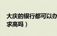 大庆的银行都可以办理贷款吗（怎么办理 要求高吗）