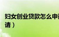 妇女创业贷款怎么申请（妇女创业贷款在哪申请）