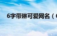 6字带琳可爱网名（6字带琳好听的网民）