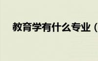 教育学有什么专业（教育学有哪些专业）