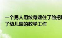 一个男人用纹身遮住了脸把眼睛变成了黑色他说这使他失去了幼儿园的教学工作
