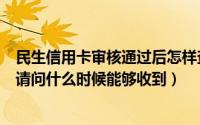 民生信用卡审核通过后怎样查额度（民生信用卡审核通过了请问什么时候能够收到）
