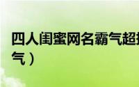 四人闺蜜网名霸气超拽（闺蜜四人网名简短霸气）