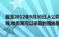 截至2012年9月30日,A公司尚未缴纳2011年度的企业所得税,税务局可以采取的措施是()