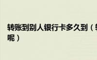 转账到别人银行卡多久到（转帐到别人银行卡上多久可收到呢）