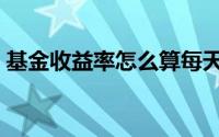 基金收益率怎么算每天（基金收益率怎么算）
