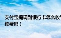 支付宝提现到银行卡怎么收手续费（支付宝提到银行卡要手续费吗）
