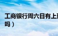 工商银行周六日有上班吗（工商银行周六上班吗）