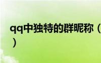 qq中独特的群昵称（qq个性群网名最新版的）