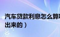 汽车贷款利息怎么算呢（汽车贷款利息怎么算出来的）