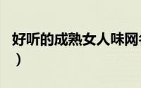 好听的成熟女人味网名（唯美成熟女人味网名）