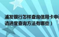 浦发银行怎样查询信用卡申请进度（浦发银行信用卡中心申请进度查询方法有哪些）