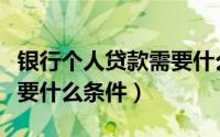 银行个人贷款需要什么材料（银行个人贷款需要什么条件）