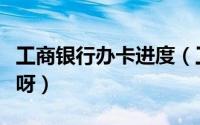 工商银行办卡进度（工商银行怎么查办卡进度呀）