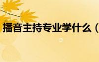 播音主持专业学什么（播音主持专业学哪些）