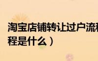 淘宝店铺转让过户流程（淘宝店铺转让过户流程是什么）