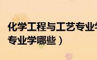 化学工程与工艺专业学什么（化学工程与工艺专业学哪些）