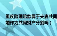 重疾险理赔款属于夫妻共同财产吗?（重疾险赔款会因为离婚作为共同财产分割吗）