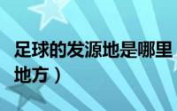 足球的发源地是哪里（足球的发源地是在什么地方）