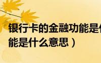 银行卡的金融功能是什么意思（银行卡金融功能是什么意思）