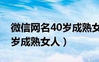 微信网名40岁成熟女人（显气质微信网名40岁成熟女人）