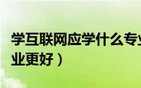 学互联网应学什么专业（学互联网应学哪些专业更好）