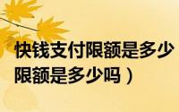 快钱支付限额是多少（请问有人知道快钱还款限额是多少吗）